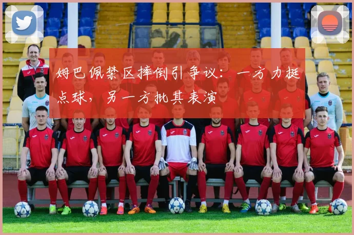 姆巴佩禁区摔倒引争议:一方力挺点球,另一方批其表演