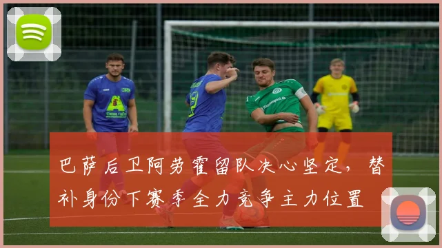 巴萨后卫阿劳霍留队决心坚定，替补身份下赛季全力竞争主力位置