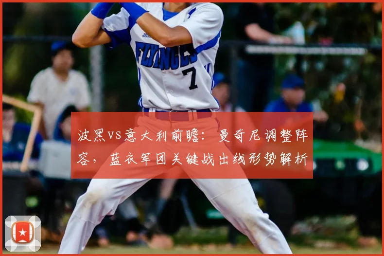 波黑vs意大利前瞻:曼奇尼调整阵容,蓝衣军团关键战出线形势解析