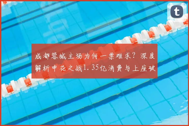 成都蓉城主场为何一票难求?深度解析申花之战1.35亿消费与上座破纪录背后