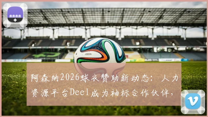 阿森纳2026球衣赞助新动态：人力资源平台Deel成为袖标合作伙伴，解读其背景、合作金额与对球队商业收入影响