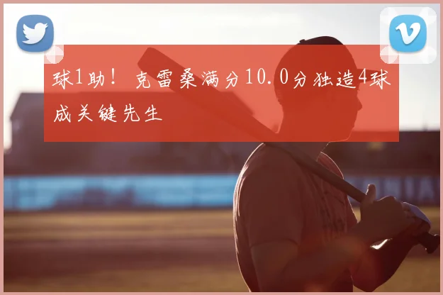 球1助！克雷桑满分10.0分独造4球成关键先生