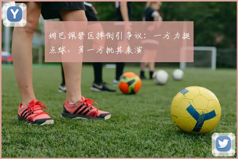 姆巴佩禁区摔倒引争议:一方力挺点球,另一方批其表演