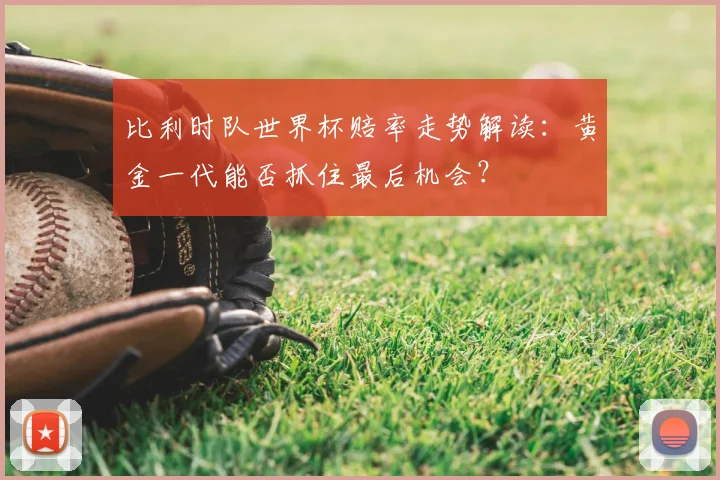 比利时队世界杯赔率走势解读:黄金一代能否抓住最后机会?