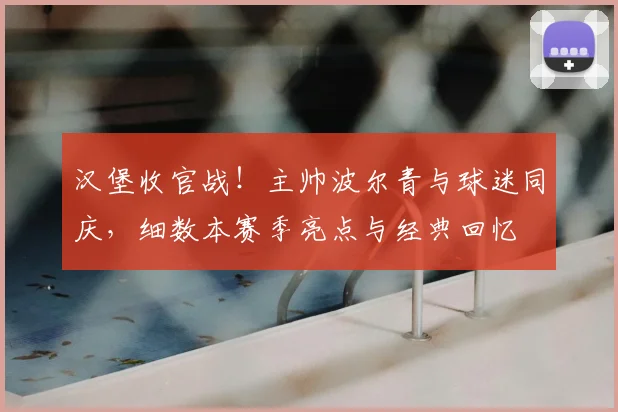 汉堡收官战！主帅波尔青与球迷同庆，细数本赛季亮点与经典回忆