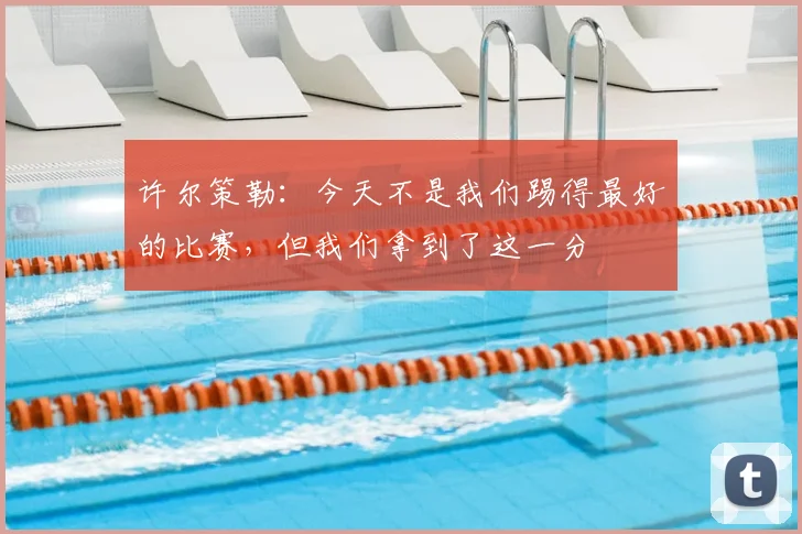 许尔策勒:今天不是我们踢得最好的比赛,但我们拿到了这一分