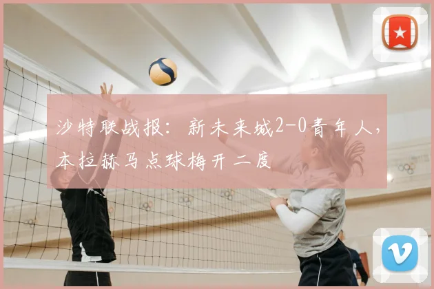 沙特联战报:新未来城2-0青年人,本拉赫马点球梅开二度