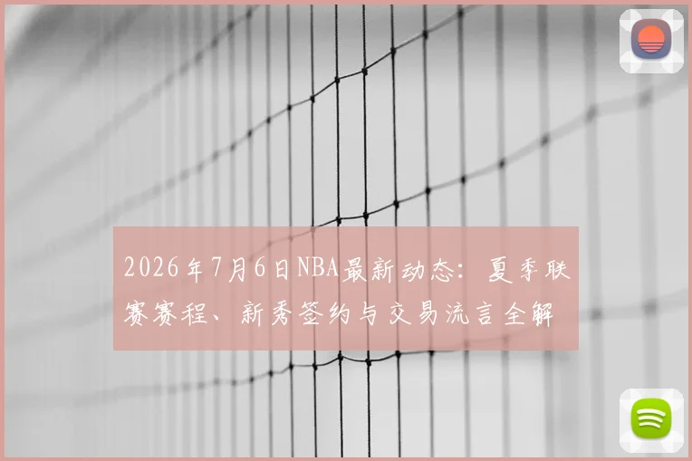 2026年7月6日NBA最新动态:夏季联赛赛程、新秀签约与交易流言全解析