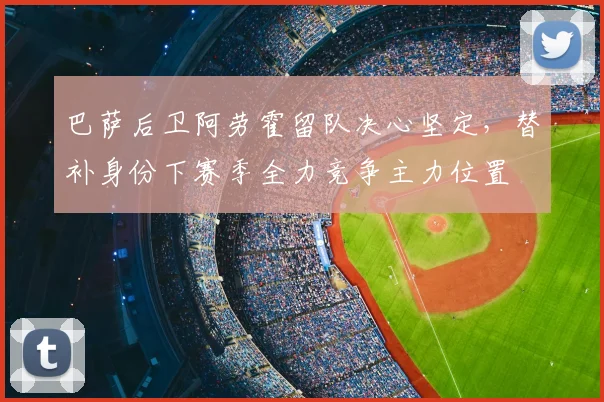 巴萨后卫阿劳霍留队决心坚定,替补身份下赛季全力竞争主力位置